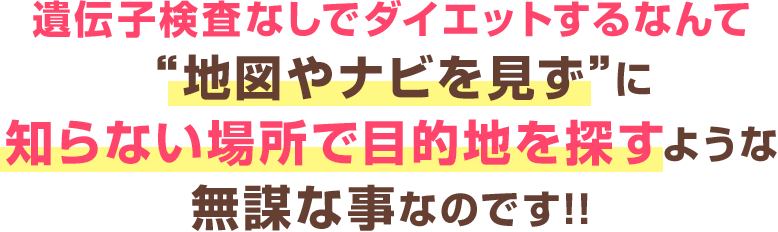 遺伝子検査なしでのダイエットは地図やナビを見ずに目的地を探すようなもの