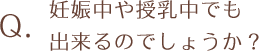 妊娠中や授乳中でも出来るのでしょうか